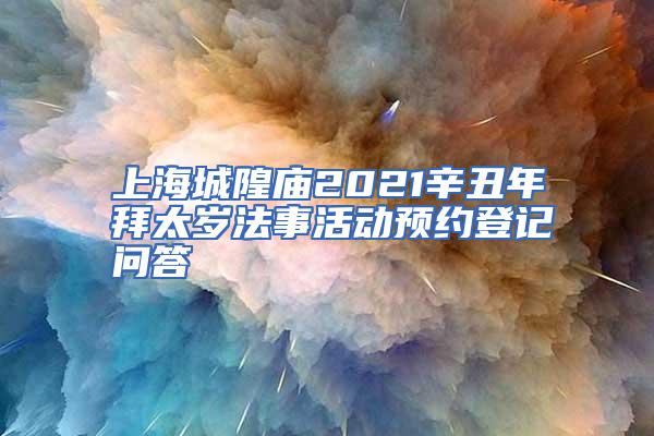 上海城隍庙2021辛丑年拜太岁法事活动预约登记问答